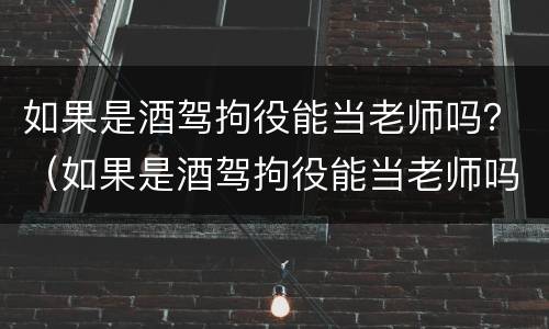 如果是酒驾拘役能当老师吗？（如果是酒驾拘役能当老师吗会怎么样）