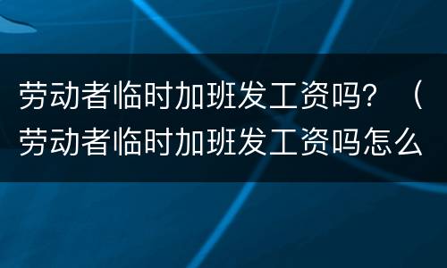 劳动者临时加班发工资吗？（劳动者临时加班发工资吗怎么算）