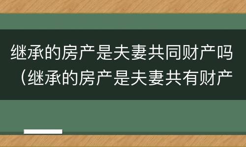 继承的房产是夫妻共同财产吗（继承的房产是夫妻共有财产吗）