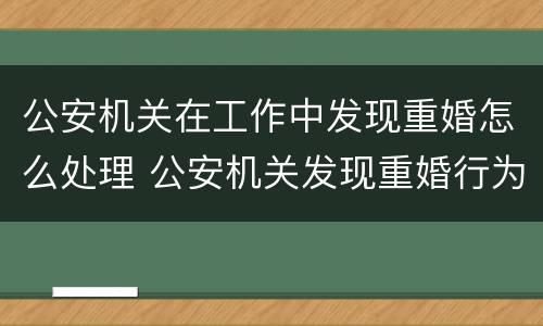 公安机关在工作中发现重婚怎么处理 公安机关发现重婚行为怎么处理