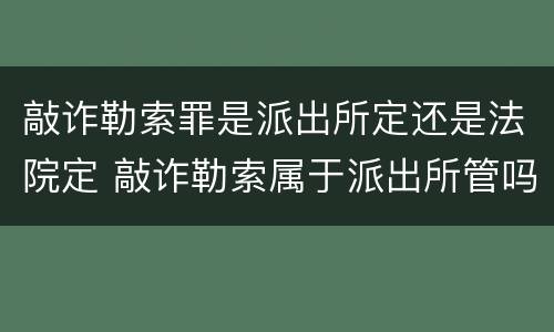敲诈勒索罪是派出所定还是法院定 敲诈勒索属于派出所管吗