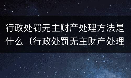 行政处罚无主财产处理方法是什么（行政处罚无主财产处理方法是什么）