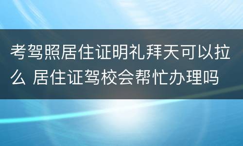 考驾照居住证明礼拜天可以拉么 居住证驾校会帮忙办理吗