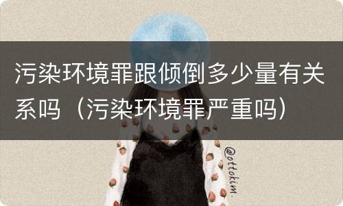 污染环境罪跟倾倒多少量有关系吗（污染环境罪严重吗）