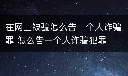 在网上被骗怎么告一个人诈骗罪 怎么告一个人诈骗犯罪