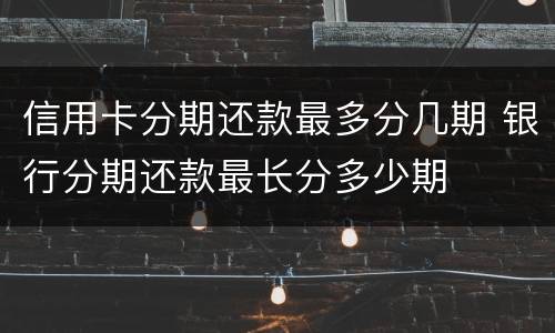 信用卡分期还款最多分几期 银行分期还款最长分多少期