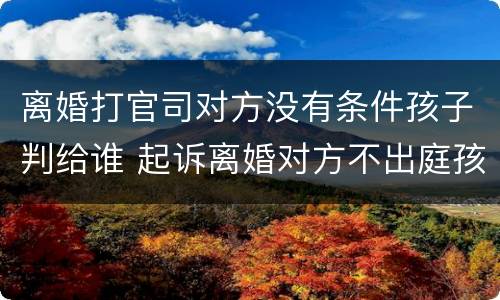离婚打官司对方没有条件孩子判给谁 起诉离婚对方不出庭孩子怎么判