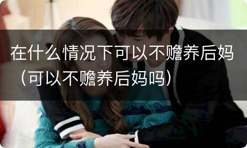 在什么情况下可以不赡养后妈（可以不赡养后妈吗）
