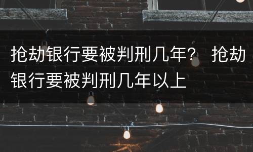 抢劫银行要被判刑几年？ 抢劫银行要被判刑几年以上