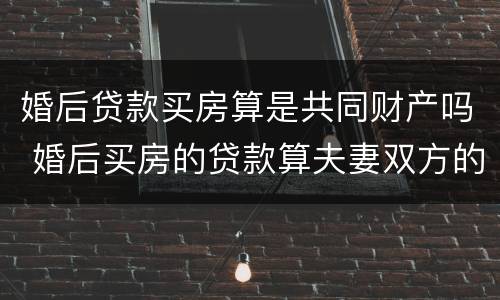 婚后贷款买房算是共同财产吗 婚后买房的贷款算夫妻双方的吗