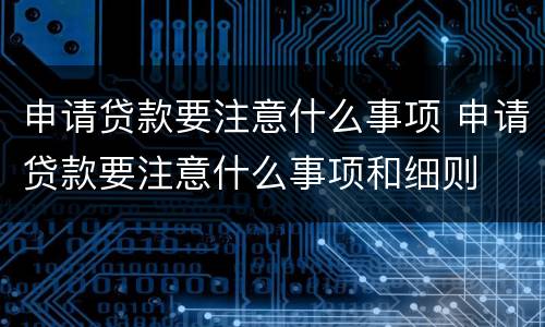 申请贷款要注意什么事项 申请贷款要注意什么事项和细则