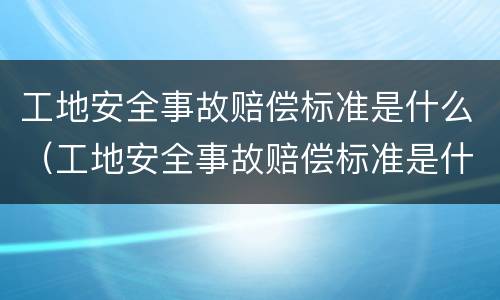 工地安全事故赔偿标准是什么（工地安全事故赔偿标准是什么意思）