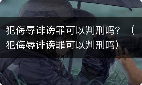 犯侮辱诽谤罪可以判刑吗？（犯侮辱诽谤罪可以判刑吗）