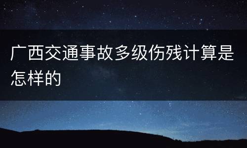 广西交通事故多级伤残计算是怎样的