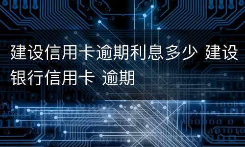 建设信用卡逾期利息多少 建设银行信用卡 逾期
