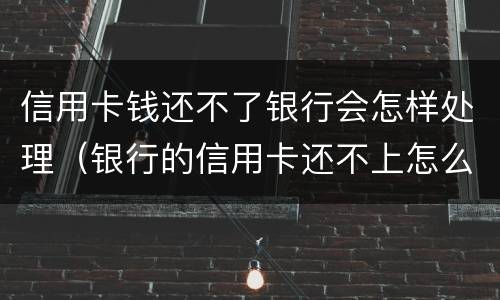 信用卡钱还不了银行会怎样处理（银行的信用卡还不上怎么办）