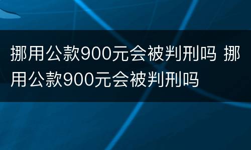 挪用公款900元会被判刑吗 挪用公款900元会被判刑吗