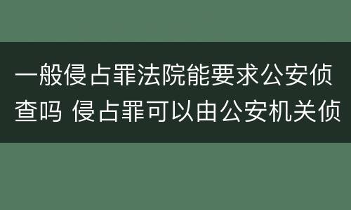 一般侵占罪法院能要求公安侦查吗 侵占罪可以由公安机关侦查吗