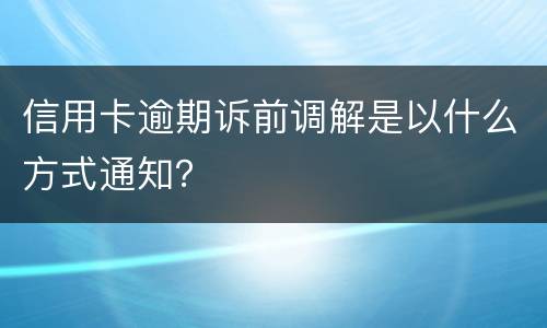 信用卡逾期诉前调解是以什么方式通知？