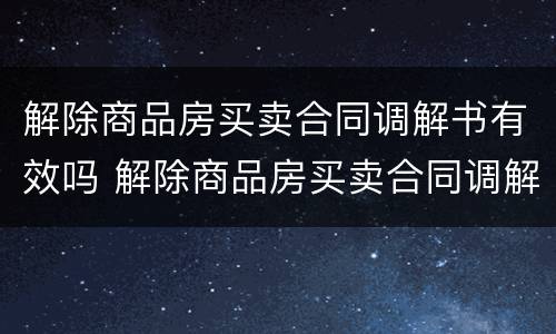 解除商品房买卖合同调解书有效吗 解除商品房买卖合同调解书有效吗