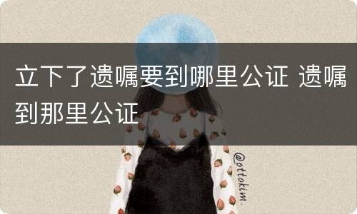 立下了遗嘱要到哪里公证 遗嘱到那里公证