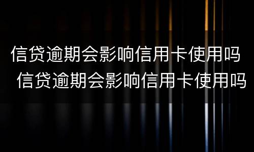 信贷逾期会影响信用卡使用吗 信贷逾期会影响信用卡使用吗?