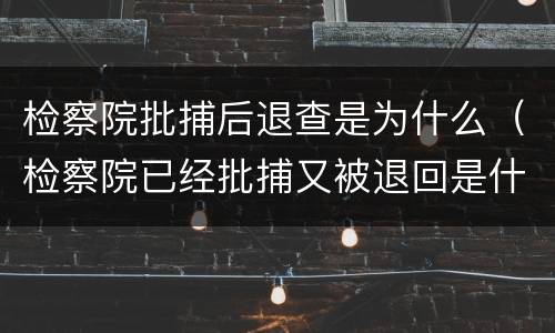 检察院批捕后退查是为什么（检察院已经批捕又被退回是什么意思）
