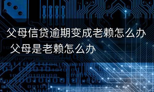 父母信贷逾期变成老赖怎么办 父母是老赖怎么办