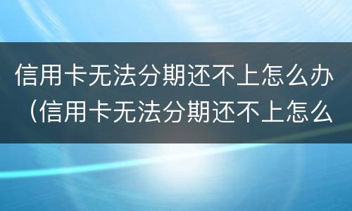 信用卡无法分期还不上怎么办（信用卡无法分期还不上怎么办呢）