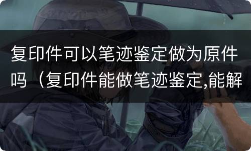 复印件可以笔迹鉴定做为原件吗（复印件能做笔迹鉴定,能解决问题吗）