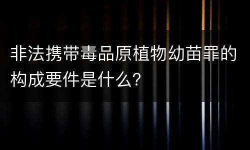 非法携带毒品原植物幼苗罪的构成要件是什么？
