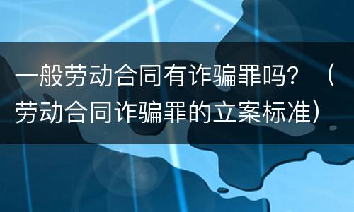 一般劳动合同有诈骗罪吗？（劳动合同诈骗罪的立案标准）