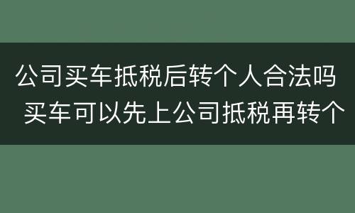 公司买车抵税后转个人合法吗 买车可以先上公司抵税再转个人吗