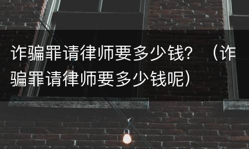 诈骗罪请律师要多少钱？（诈骗罪请律师要多少钱呢）