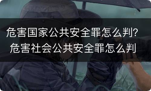 危害国家公共安全罪怎么判？ 危害社会公共安全罪怎么判