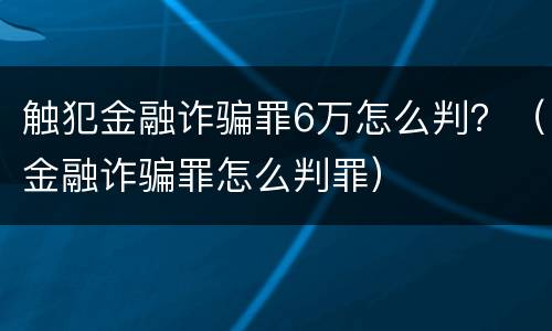 触犯金融诈骗罪6万怎么判？（金融诈骗罪怎么判罪）