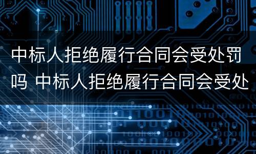 中标人拒绝履行合同会受处罚吗 中标人拒绝履行合同会受处罚吗怎么办