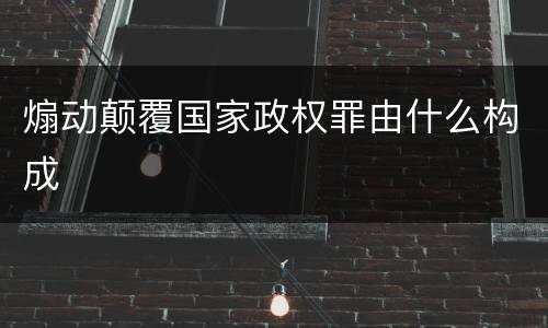 煽动颠覆国家政权罪由什么构成