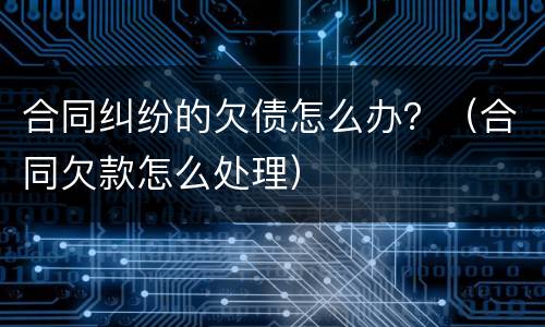 合同纠纷的欠债怎么办？（合同欠款怎么处理）