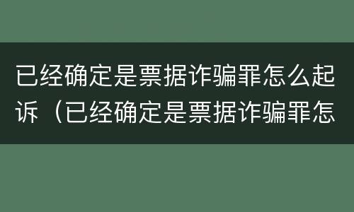 已经确定是票据诈骗罪怎么起诉（已经确定是票据诈骗罪怎么起诉呢）