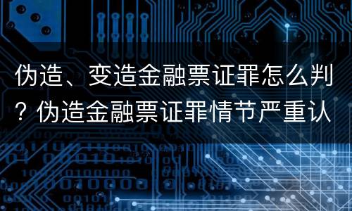伪造、变造金融票证罪怎么判? 伪造金融票证罪情节严重认定
