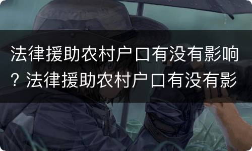 法律援助农村户口有没有影响? 法律援助农村户口有没有影响政审