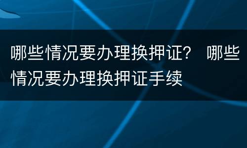哪些情况要办理换押证？ 哪些情况要办理换押证手续