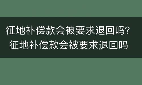 征地补偿款会被要求退回吗？ 征地补偿款会被要求退回吗