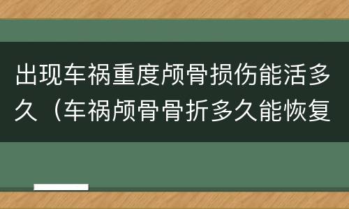 出现车祸重度颅骨损伤能活多久（车祸颅骨骨折多久能恢复好）