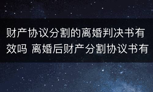 财产协议分割的离婚判决书有效吗 离婚后财产分割协议书有法律效力吗
