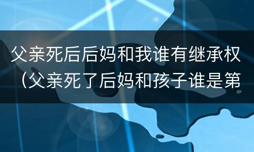 父亲死后后妈和我谁有继承权（父亲死了后妈和孩子谁是第一继承人）