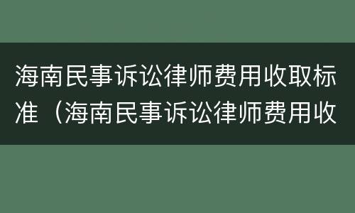 海南民事诉讼律师费用收取标准（海南民事诉讼律师费用收取标准最新）