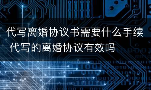 代写离婚协议书需要什么手续 代写的离婚协议有效吗