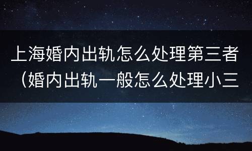 上海婚内出轨怎么处理第三者（婚内出轨一般怎么处理小三）